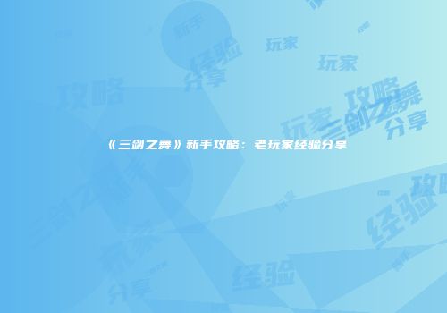 《三剑之舞》新手攻略：老玩家经验分享