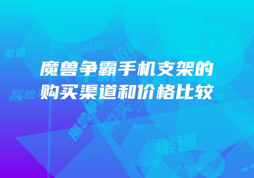 魔兽争霸手机支架的购买渠道和价格比较
