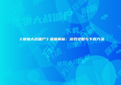 《植物大战僵尸》深度解析：游戏攻略与下载方法