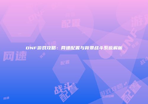 DNF游戏攻略：网速配置与背景战斗系统解析