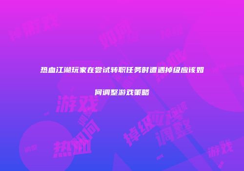 热血江湖玩家在尝试转职任务时遭遇掉级应该如何调整游戏策略