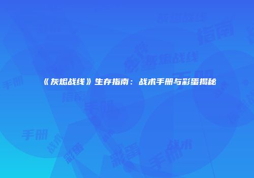 《灰烬战线》生存指南：战术手册与彩蛋揭秘