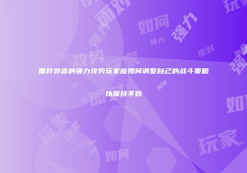 面对郭嘉的强力攻势玩家应如何调整自己的战斗策略以保持不败