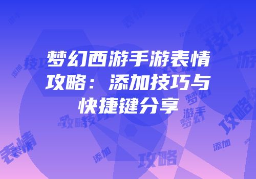 梦幻西游手游表情攻略：添加技巧与快捷键分享