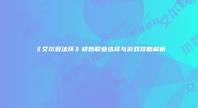 《艾尔登法环》初始职业选择与游戏攻略解析