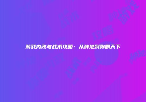 游戏内政与战术攻略：从种地到称霸天下