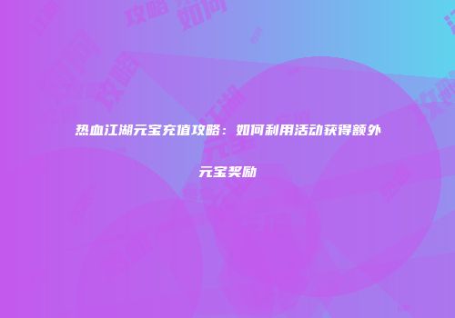 热血江湖元宝充值攻略:如何利用活动获得额外元宝奖励