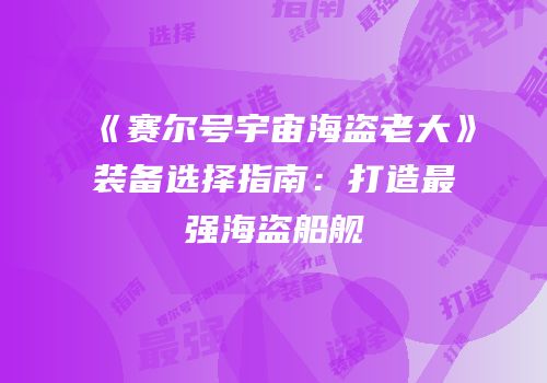 《赛尔号宇宙海盗老大》装备选择指南：打造最强海盗船舰