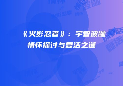《火影忍者》：宇智波鼬情怀探讨与复活之谜