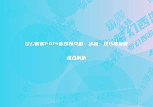 梦幻西游2015版炼妖攻略：步骤、技巧与最佳组合解析