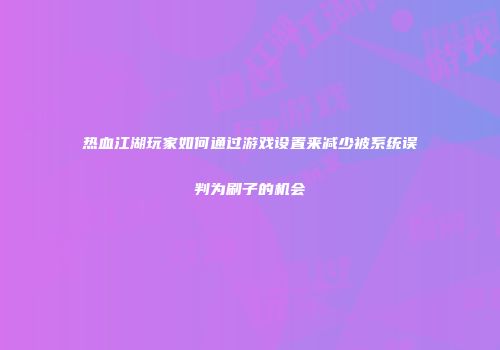 热血江湖玩家如何通过游戏设置来减少被系统误判为刷子的机会