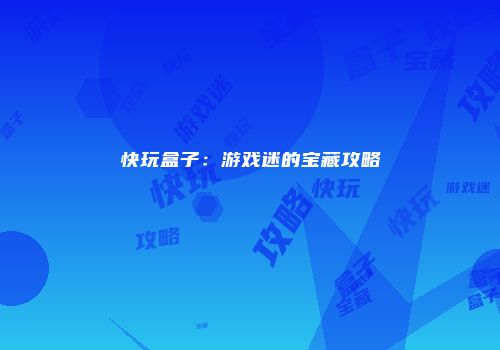 快玩盒子：游戏迷的宝藏攻略