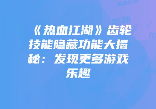 《热血江湖》齿轮技能隐藏功能大揭秘：发现更多游戏乐趣