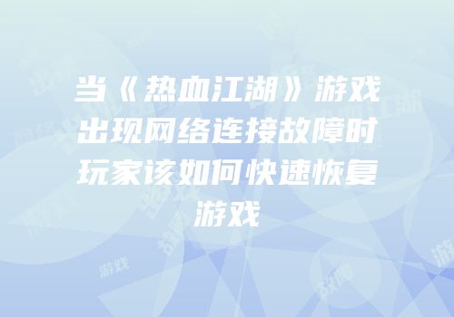 当《热血江湖》游戏出现网络连接故障时玩家该如何快速恢复游戏