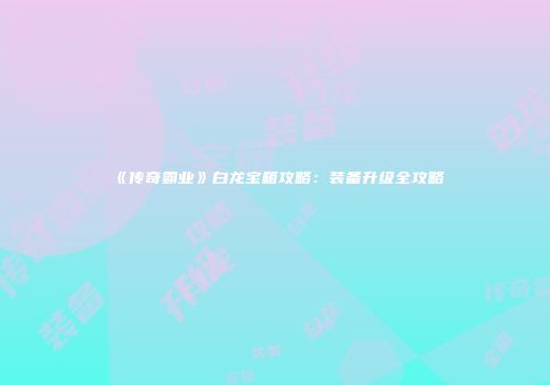 《传奇霸业》白龙宝箱攻略：装备升级全攻略