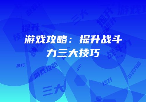游戏攻略：提升战斗力三大技巧