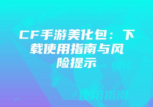 CF手游美化包：下载使用指南与风险提示
