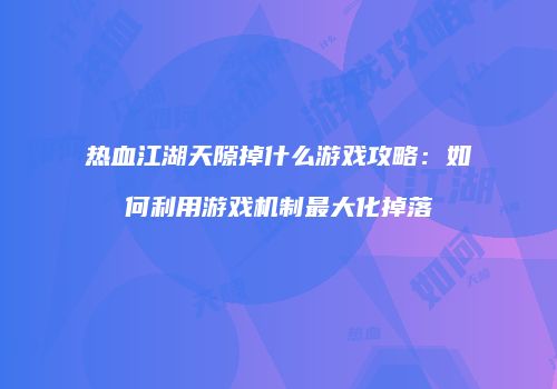 热血江湖天隙掉什么游戏攻略:如何利用游戏机制最大化掉落