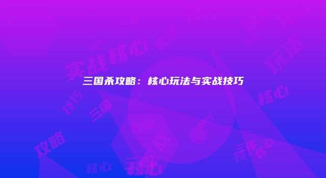 三国杀攻略：核心玩法与实战技巧