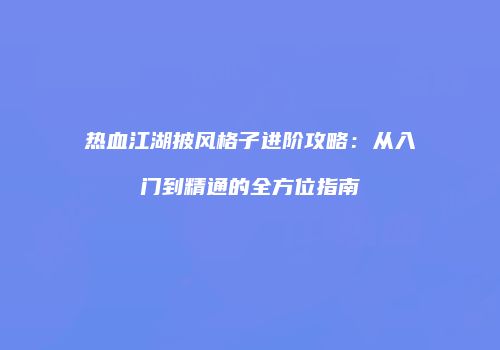 热血江湖披风格子进阶攻略：从入门到精通的全方位指南