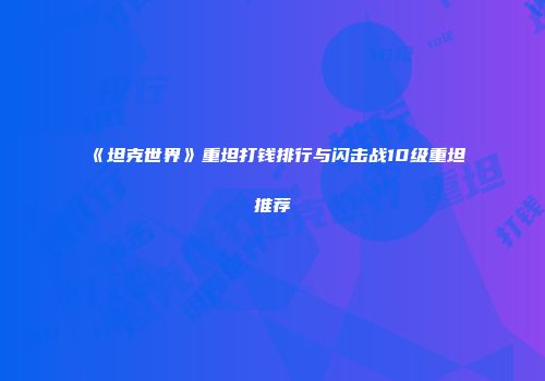 《坦克世界》重坦打钱排行与闪击战10级重坦推荐
