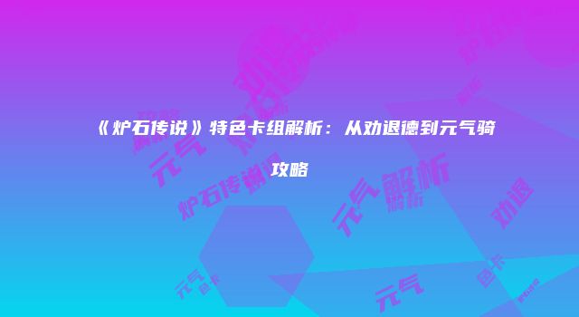 《炉石传说》特色卡组解析：从劝退德到元气骑攻略