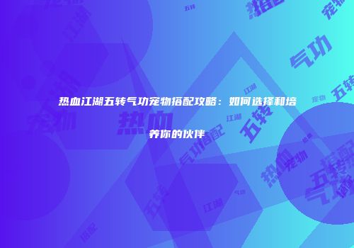 热血江湖五转气功宠物搭配攻略：如何选择和培养你的伙伴