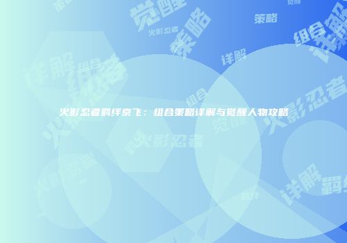 火影忍者羁绊京飞：组合策略详解与觉醒人物攻略