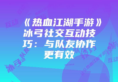 《热血江湖手游》冰弓社交互动技巧：与队友协作更有效