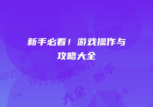 新手必看！游戏操作与攻略大全