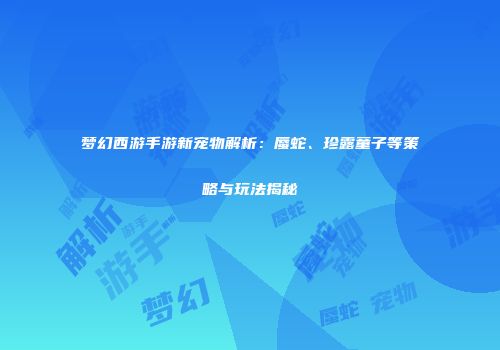 梦幻西游手游新宠物解析：蜃蛇、珍露童子等策略与玩法揭秘