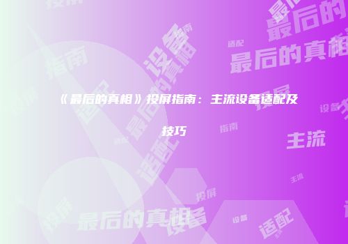 《最后的真相》投屏指南：主流设备适配及技巧