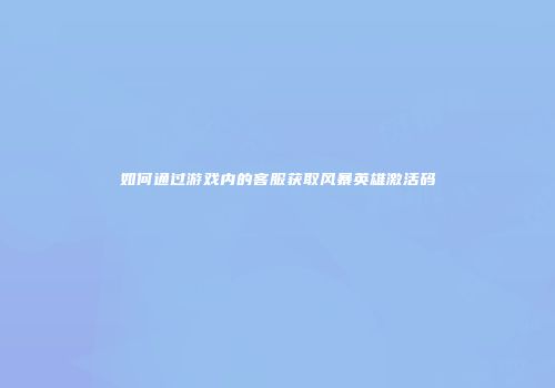 如何通过游戏内的客服获取风暴英雄激活码