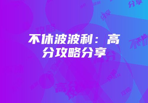 不休波波利：高分攻略分享