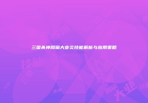 三国杀神周瑜大业炎技能解析与应用策略