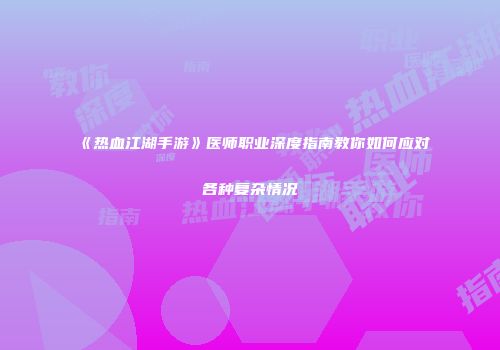 《热血江湖手游》医师职业深度指南教你如何应对各种复杂情况