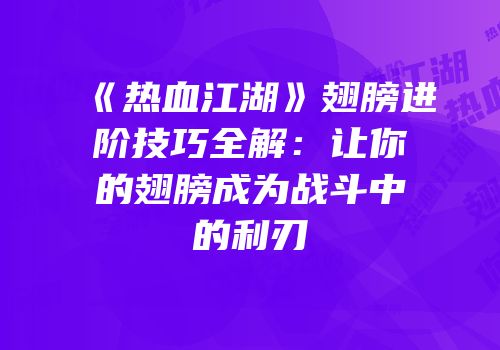 《热血江湖》翅膀进阶技巧全解：让你的翅膀成为战斗中的利刃