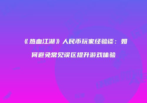 《热血江湖》人民币玩家经验谈：如何避免常见误区提升游戏体验