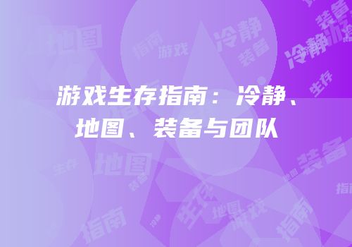 游戏生存指南：冷静、地图、装备与团队