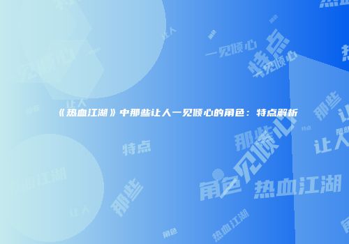 《热血江湖》中那些让人一见倾心的角色：特点解析