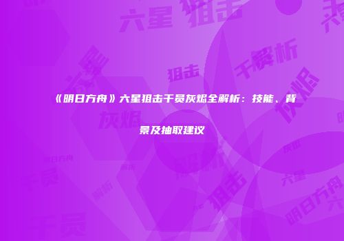 《明日方舟》六星狙击干员灰烬全解析：技能、背景及抽取建议