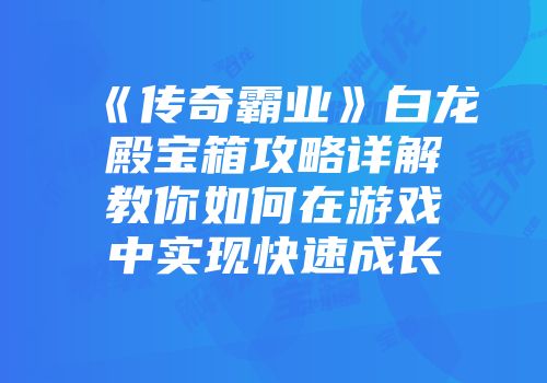 《传奇霸业》白龙殿宝箱攻略详解教你如何在游戏中实现快速成长