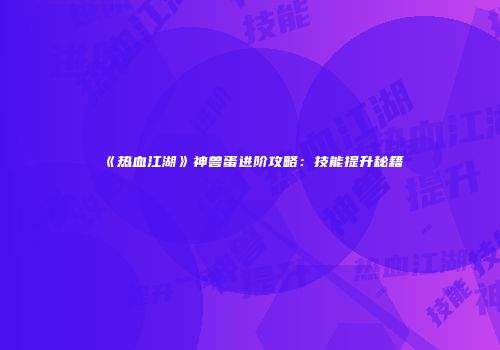 《热血江湖》神兽蛋进阶攻略：技能提升秘籍