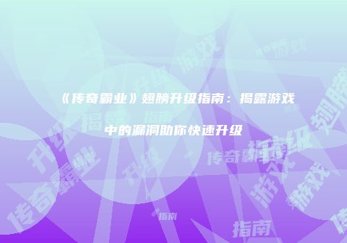 《传奇霸业》翅膀升级指南：揭露游戏中的漏洞助你快速升级