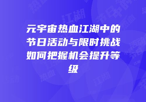 元宇宙热血江湖中的节日活动与限时挑战如何把握机会提升等级