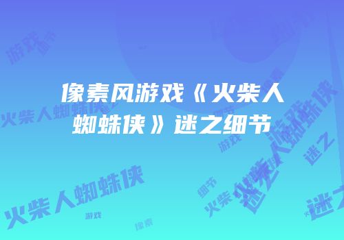 像素风游戏《火柴人蜘蛛侠》迷之细节