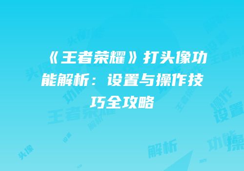 《王者荣耀》打头像功能解析：设置与操作技巧全攻略