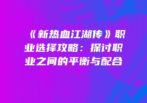 《新热血江湖传》职业选择攻略：探讨职业之间的平衡与配合