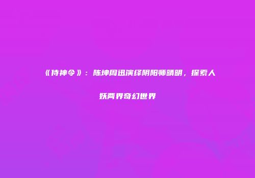《侍神令》：陈坤周迅演绎阴阳师晴明，探索人妖两界奇幻世界