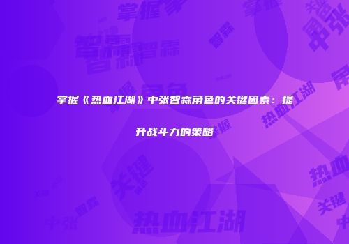 掌握《热血江湖》中张智霖角色的关键因素：提升战斗力的策略